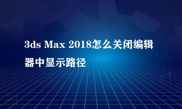 3ds Max 2018怎么关闭编辑器中显示路径