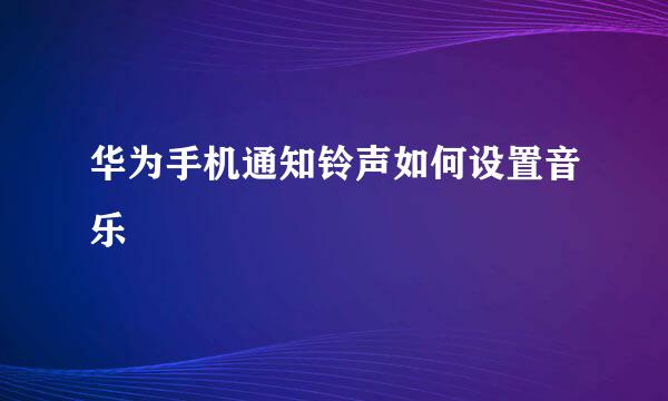 华为手机通知铃声如何设置音乐
