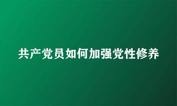 共产党员如何加强党性修养