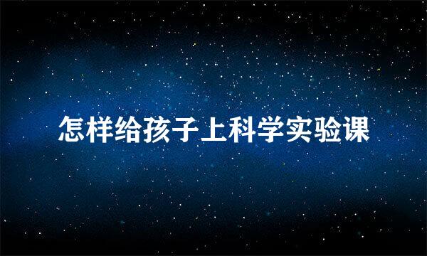 怎样给孩子上科学实验课