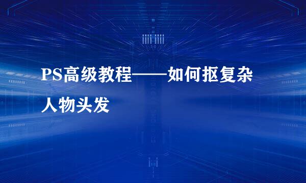 PS高级教程——如何抠复杂人物头发