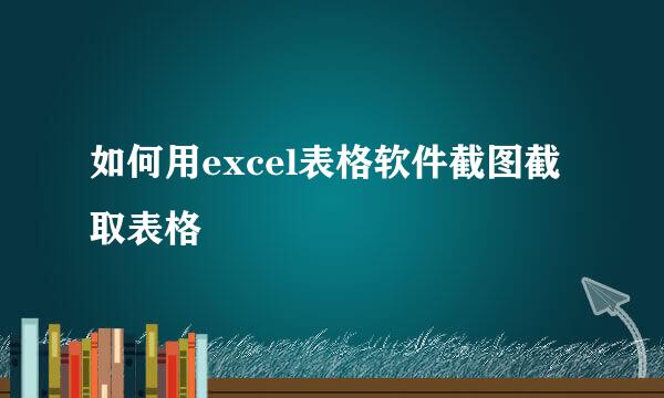 如何用excel表格软件截图截取表格