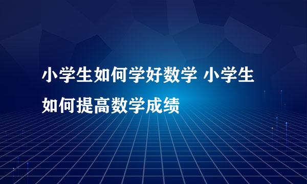 小学生如何学好数学 小学生如何提高数学成绩
