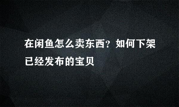 在闲鱼怎么卖东西?如何下架已经发布的宝贝