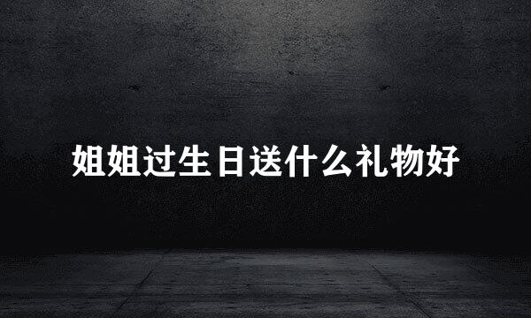 姐姐过生日送什么礼物好