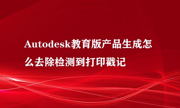 Autodesk教育版产品生成怎么去除检测到打印戳记