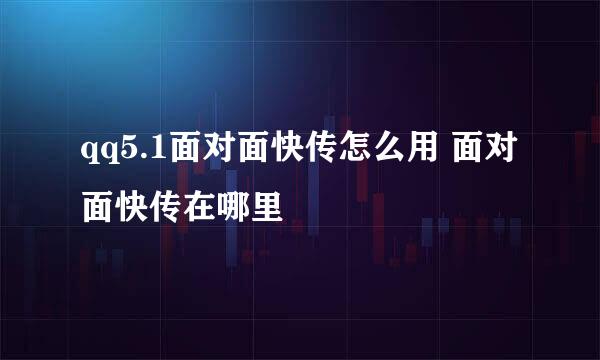 qq5.1面对面快传怎么用 面对面快传在哪里