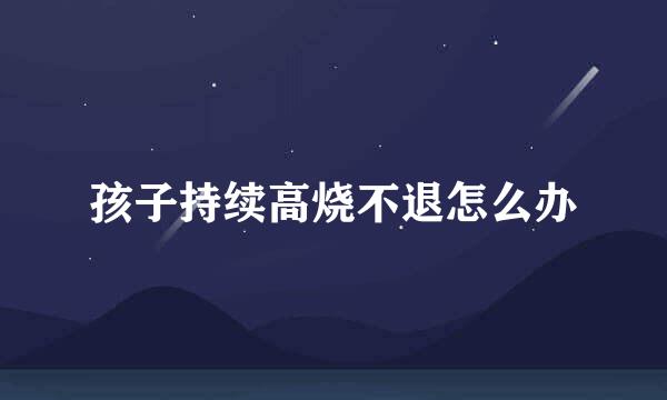 孩子持续高烧不退怎么办