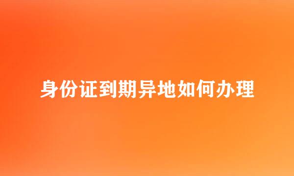 身份证到期异地如何办理