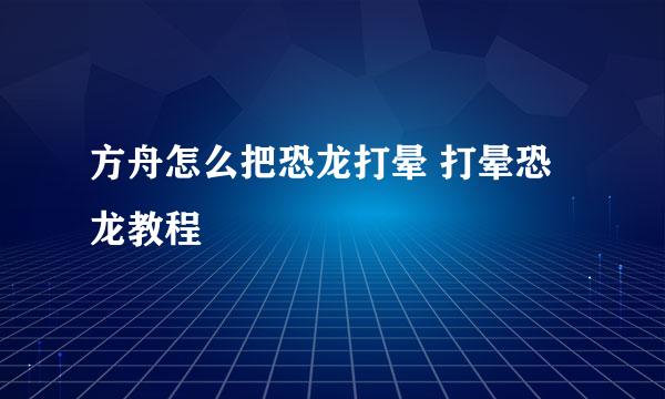 方舟怎么把恐龙打晕 打晕恐龙教程