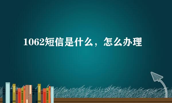 1062短信是什么，怎么办理