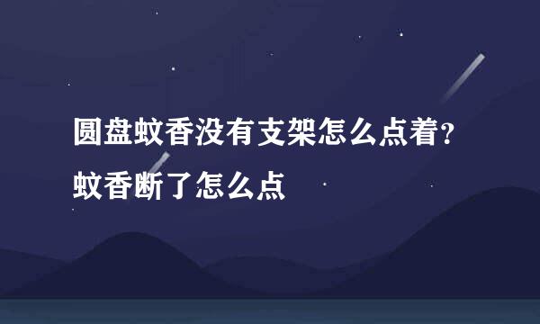 圆盘蚊香没有支架怎么点着？蚊香断了怎么点