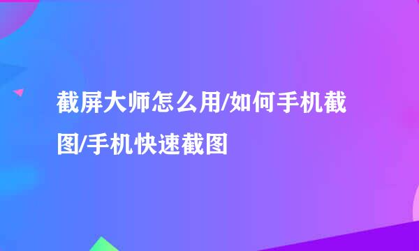截屏大师怎么用/如何手机截图/手机快速截图