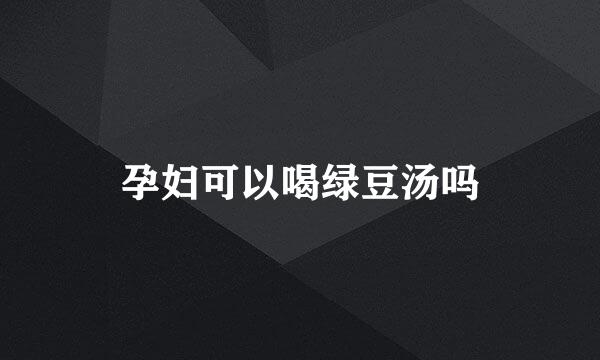 孕妇可以喝绿豆汤吗