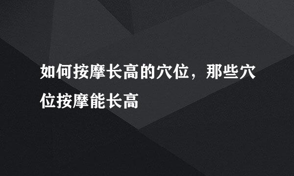 如何按摩长高的穴位，那些穴位按摩能长高