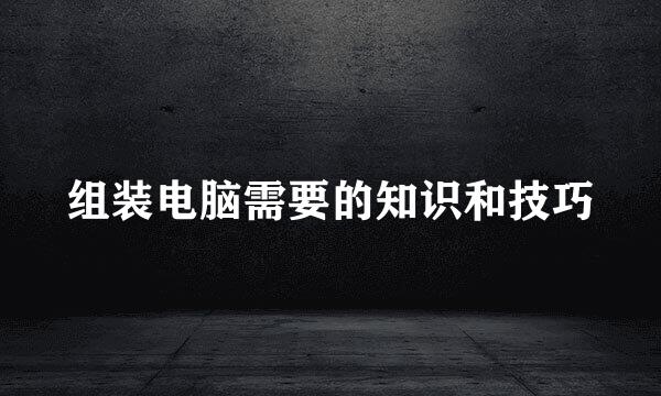 组装电脑需要的知识和技巧