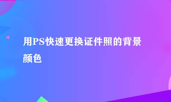 用PS快速更换证件照的背景颜色