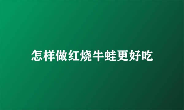 怎样做红烧牛蛙更好吃