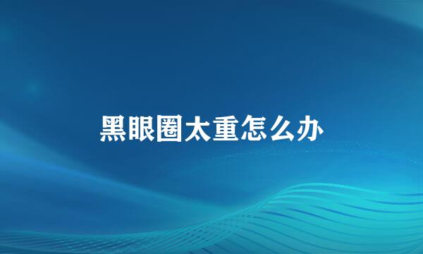 黑眼圈太重怎么办