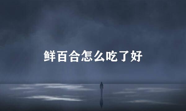 鲜百合怎么吃了好