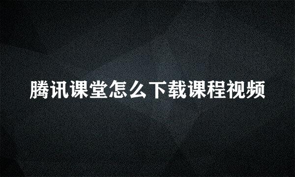 腾讯课堂怎么下载课程视频