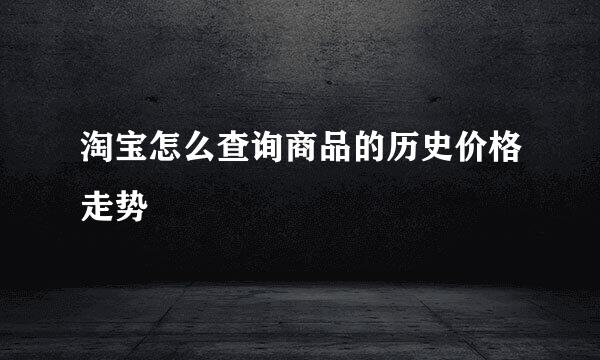 淘宝怎么查询商品的历史价格走势