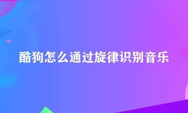酷狗怎么通过旋律识别音乐