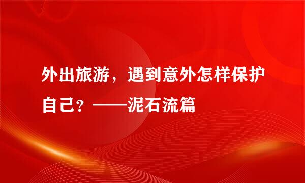 外出旅游，遇到意外怎样保护自己？——泥石流篇