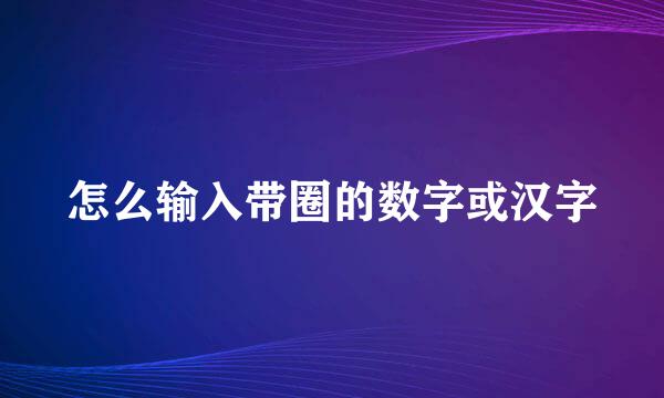 怎么输入带圈的数字或汉字