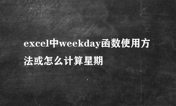 excel中weekday函数使用方法或怎么计算星期