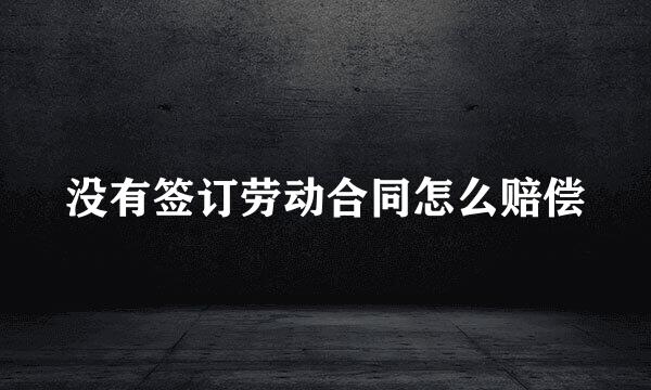 没有签订劳动合同怎么赔偿