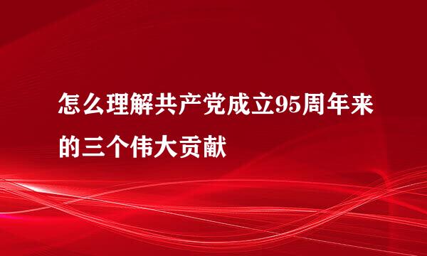 怎么理解共产党成立95周年来的三个伟大贡献