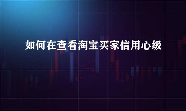 如何在查看淘宝买家信用心级