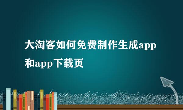 大淘客如何免费制作生成app和app下载页