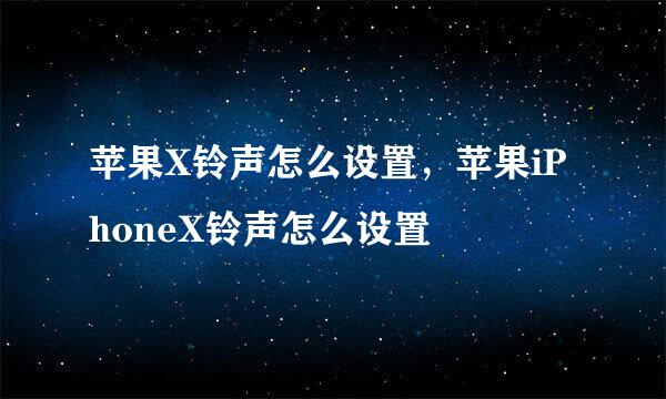 苹果X铃声怎么设置,苹果iPhoneX铃声怎么设置