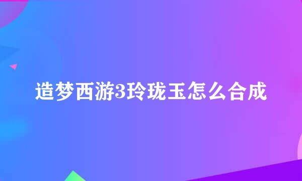 造梦西游3玲珑玉怎么合成