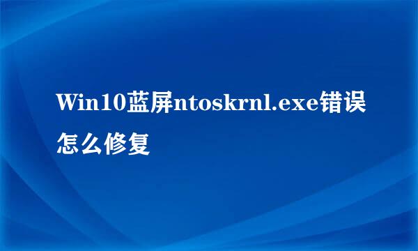 Win10蓝屏ntoskrnl.exe错误怎么修复