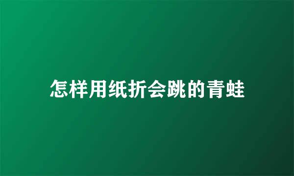 怎样用纸折会跳的青蛙
