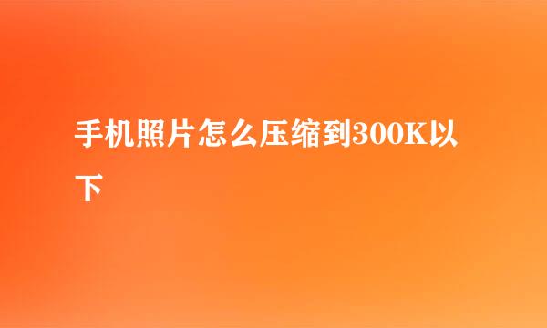 手机照片怎么压缩到300K以下
