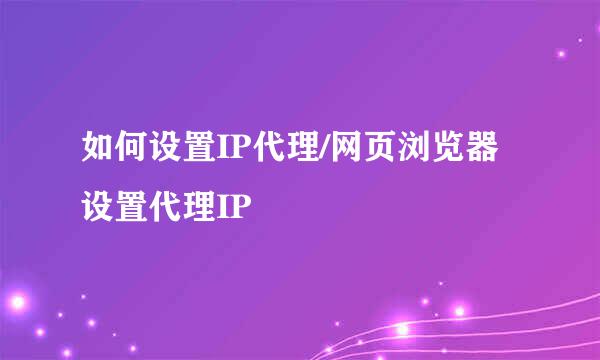如何设置IP代理/网页浏览器设置代理IP