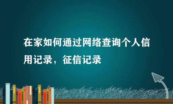 在家如何通过网络查询个人信用记录，征信记录
