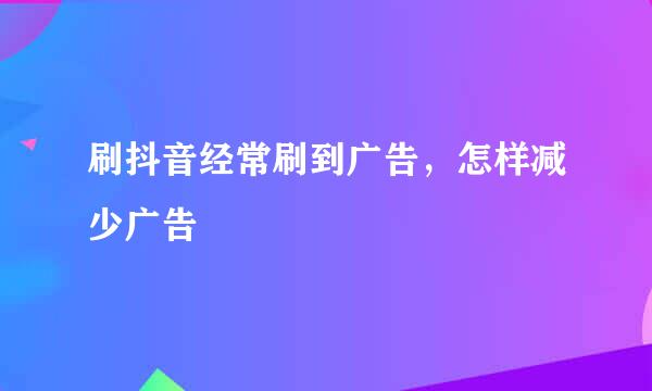 刷抖音经常刷到广告，怎样减少广告