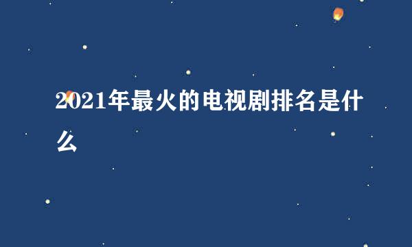 2021年最火的电视剧排名是什么