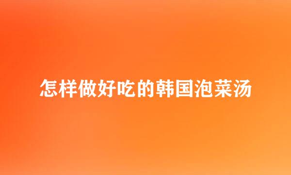 怎样做好吃的韩国泡菜汤