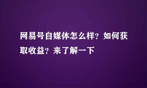 网易号自媒体怎么样?如何获取收益?来了解一下