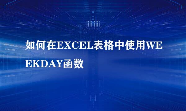 如何在EXCEL表格中使用WEEKDAY函数