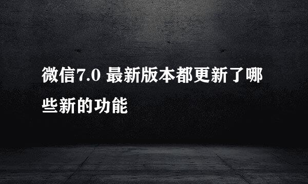 微信7.0 最新版本都更新了哪些新的功能
