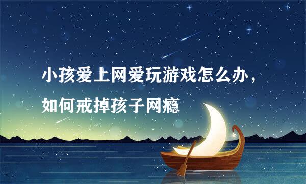 小孩爱上网爱玩游戏怎么办，如何戒掉孩子网瘾