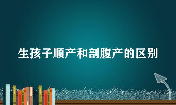 生孩子顺产和剖腹产的区别