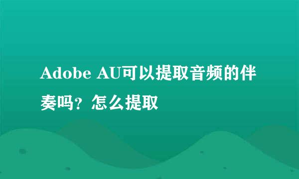 Adobe AU可以提取音频的伴奏吗？怎么提取